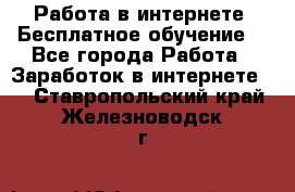 Работа в интернете. Бесплатное обучение. - Все города Работа » Заработок в интернете   . Ставропольский край,Железноводск г.